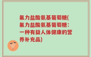氟力盐酸氨基葡萄糖(氟力盐酸氨基葡萄糖：一种有益人体健康的营养补充品)