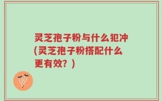 灵芝孢子粉与什么犯冲(灵芝孢子粉搭配什么更有效？)