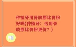种植牙用骨胶原比骨粉好吗(种植牙：选用骨胶原比骨粉更优？)
