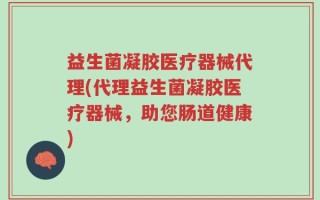 益生菌凝胶医疗器械代理(代理益生菌凝胶医疗器械，助您肠道健康)