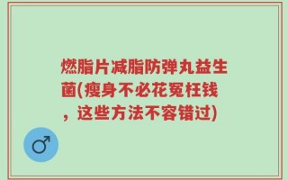 燃脂片减脂防弹丸益生菌(瘦身不必花冤枉钱，这些方法不容错过)