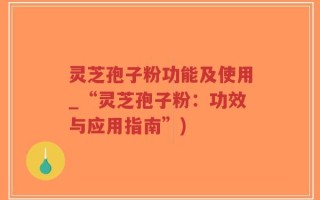 灵芝孢子粉功能及使用_“灵芝孢子粉：功效与应用指南”)