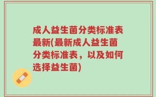 成人益生菌分类标准表最新(最新成人益生菌分类标准表，以及如何选择益生菌)