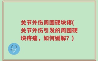 关节外伤周围硬块疼(关节外伤引发的周围硬块疼痛，如何缓解？)