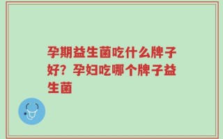 孕期益生菌吃什么牌子好？孕妇吃哪个牌子益生菌