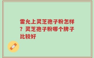 雷允上灵芝孢子粉怎样？灵芝孢子粉哪个牌子比较好