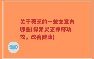 关于灵芝的一些文章有哪些(探索灵芝神奇功效，改善健康)