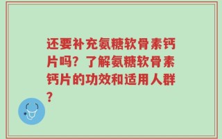 还要补充氨糖软骨素钙片吗？了解氨糖软骨素钙片的功效和适用人群？