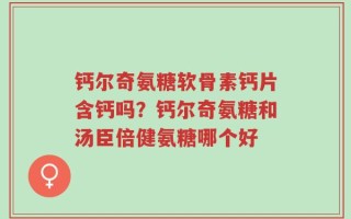 钙尔奇氨糖软骨素钙片含钙吗？钙尔奇氨糖和汤臣倍健氨糖哪个好