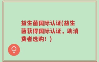 益生菌国际认证(益生菌获得国际认证，助消费者选购！)