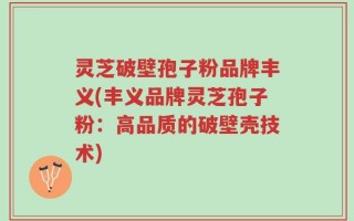 灵芝破壁孢子粉品牌丰义(丰义品牌灵芝孢子粉：高品质的破壁壳技术)
