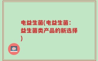 电益生菌(电益生菌：益生菌类产品的新选择)
