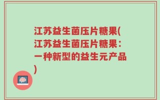 江苏益生菌压片糖果(江苏益生菌压片糖果：一种新型的益生元产品)