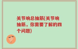 关节响总抽筋(关节响抽筋，你需要了解的四个问题)