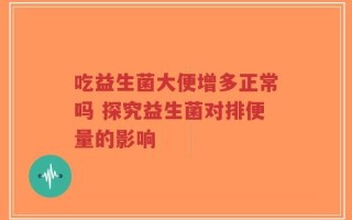 吃益生菌大便增多正常吗 探究益生菌对排便量的影响