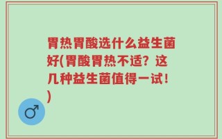 胃热胃酸选什么益生菌好(胃酸胃热不适？这几种益生菌值得一试！)