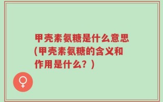 甲壳素氨糖是什么意思(甲壳素氨糖的含义和作用是什么？)