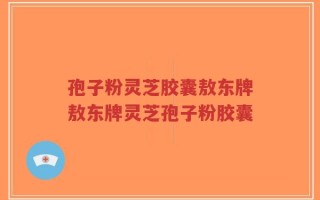 孢子粉灵芝胶囊敖东牌敖东牌灵芝孢子粉胶囊