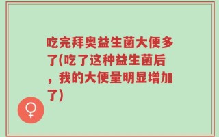 吃完拜奥益生菌大便多了(吃了这种益生菌后，我的大便量明显增加了)