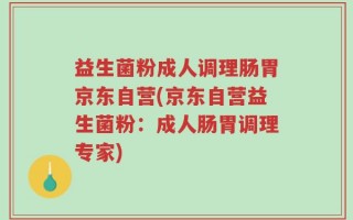 益生菌粉成人调理肠胃京东自营(京东自营益生菌粉：成人肠胃调理专家)