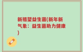 新禧望益生菌(新年新气象：益生菌助力健康)