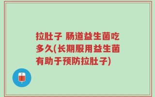 拉肚子 肠道益生菌吃多久(长期服用益生菌有助于预防拉肚子)