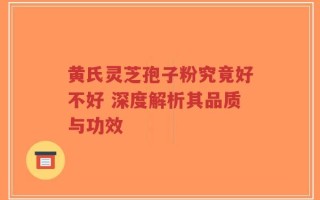 黄氏灵芝孢子粉究竟好不好 深度解析其品质与功效