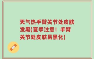 天气热手臂关节处皮肤发黑(夏季注意！手臂关节处皮肤易黑化)