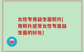 女性专用益生菌照片(用照片感受女性专属益生菌的好处)
