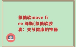 氨糖软move free 绿瓶(氨糖软胶囊：关节健康的神器