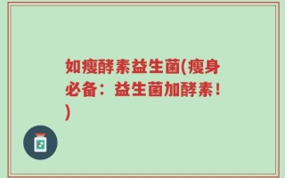 如瘦酵素益生菌(瘦身必备：益生菌加酵素！)