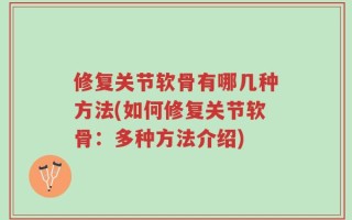 修复关节软骨有哪几种方法(如何修复关节软骨：多种方法介绍)
