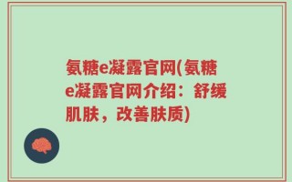 氨糖e凝露官网(氨糖e凝露官网介绍：舒缓肌肤，改善肤质)