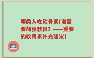 哪类人吃软骨素(谁需要加强软骨？——重要的软骨素补充建议)