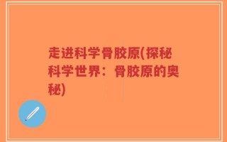 走进科学骨胶原(探秘科学世界：骨胶原的奥秘)