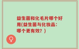 益生菌和化毛片哪个好用(益生菌与化妆品：哪个更有效？)