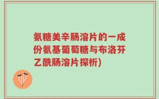 氨糖美辛肠溶片的一成份氨基葡萄糖与布洛芬乙酰肠溶片探析)