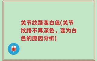 关节纹路变白色(关节纹路不再深色，变为白色的原因分析)