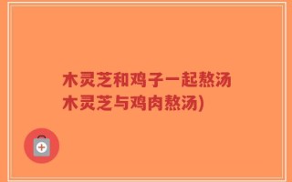 木灵芝和鸡子一起熬汤木灵芝与鸡肉熬汤)