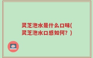 灵芝泡水是什么口味(灵芝泡水口感如何？)