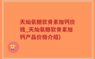 天灿氨糖软骨素加钙价钱_天灿氨糖软骨素加钙产品价格介绍)