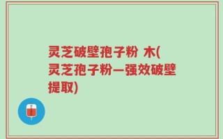 灵芝破壁孢子粉 木(灵芝孢子粉—强效破壁提取)
