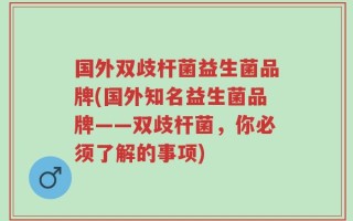 国外双歧杆菌益生菌品牌(国外知名益生菌品牌——双歧杆菌，你必须了解的事项)