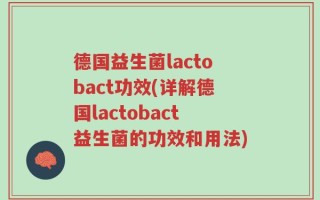 德国益生菌lactobact功效(详解德国lactobact益生菌的功效和用法)