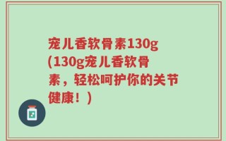 宠儿香软骨素130g(130g宠儿香软骨素，轻松呵护你的关节健康！)