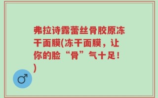 弗拉诗露蕾丝骨胶原冻干面膜(冻干面膜，让你的脸“骨”气十足！)