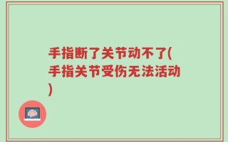 手指断了关节动不了(手指关节受伤无法活动)