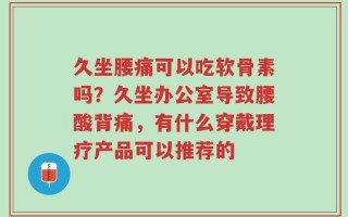久坐腰痛可以吃软骨素吗？久坐办公室导致腰酸背痛，有什么穿戴理疗产品可以推荐的