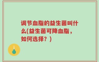 调节血脂的益生菌叫什么(益生菌可降血脂，如何选择？)