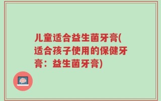 儿童适合益生菌牙膏(适合孩子使用的保健牙膏：益生菌牙膏)